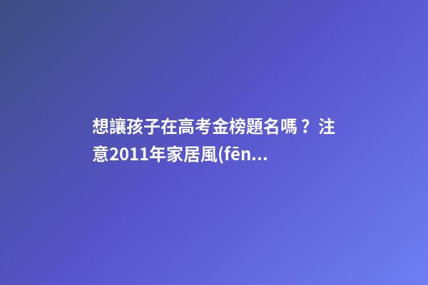 想讓孩子在高考金榜題名嗎？注意2011年家居風(fēng)水布局 高考風(fēng)水七